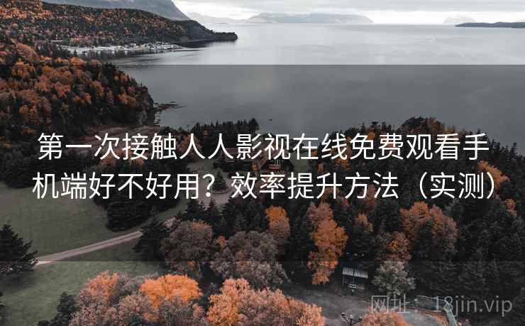 第一次接触人人影视在线免费观看手机端好不好用？效率提升方法（实测）