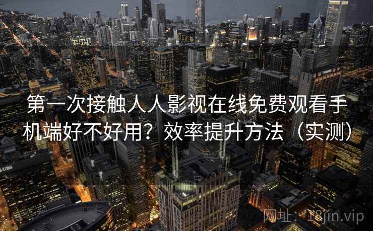 第一次接触人人影视在线免费观看手机端好不好用?效率提升方法(实测) 第一次接触人人影视在线免费观看手机端好不好用?效率提升方法(实测)