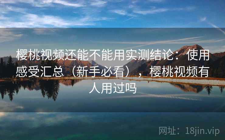 樱桃视频还能不能用实测结论:使用感受汇总(新手必看),樱桃视频有人用过吗 樱桃视频还能不能用实测结论:使用感受汇总(新手必看),樱桃视频有人用过吗