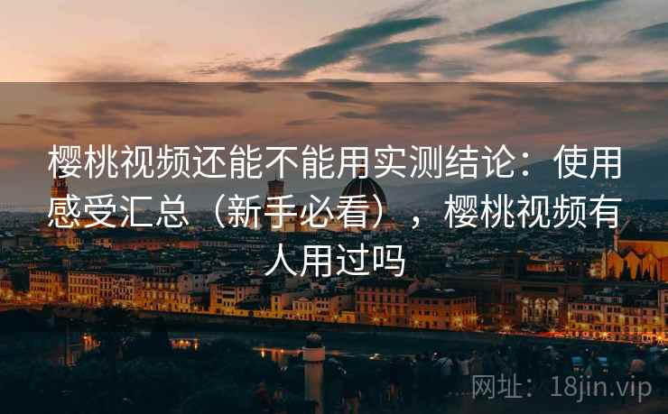 樱桃视频还能不能用实测结论：使用感受汇总（新手必看），樱桃视频有人用过吗