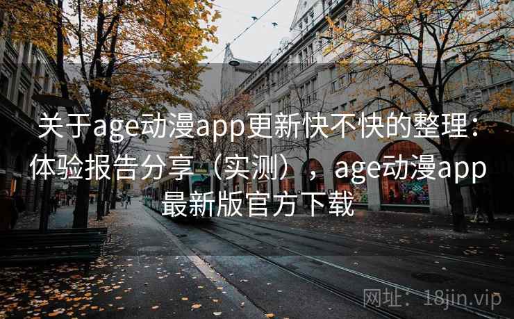 关于age动漫app更新快不快的整理：体验报告分享（实测），age动漫app最新版官方下载