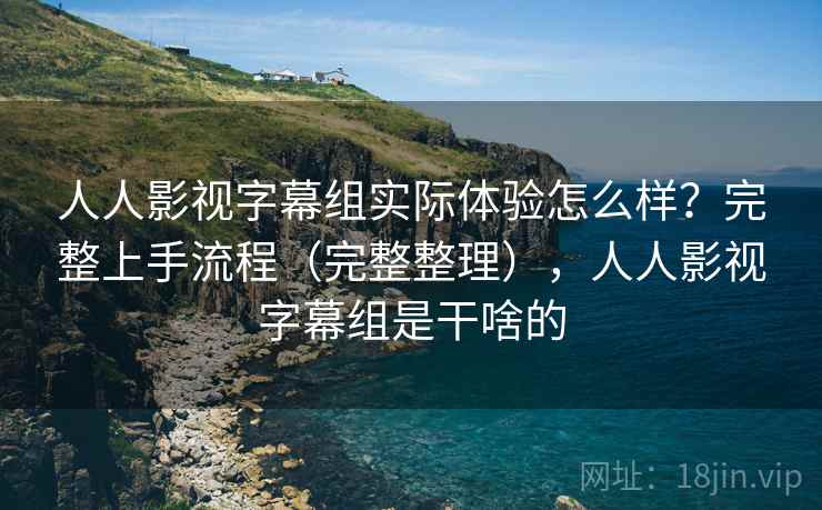 人人影视字幕组实际体验怎么样？完整上手流程（完整整理），人人影视字幕组是干啥的