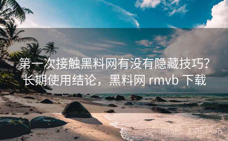 第一次接触黑料网有没有隐藏技巧?长期使用结论,黑料网 rmvb 下载 第一次接触黑料网有没有隐藏技巧?长期使用结论,黑料网 rmvb 下载