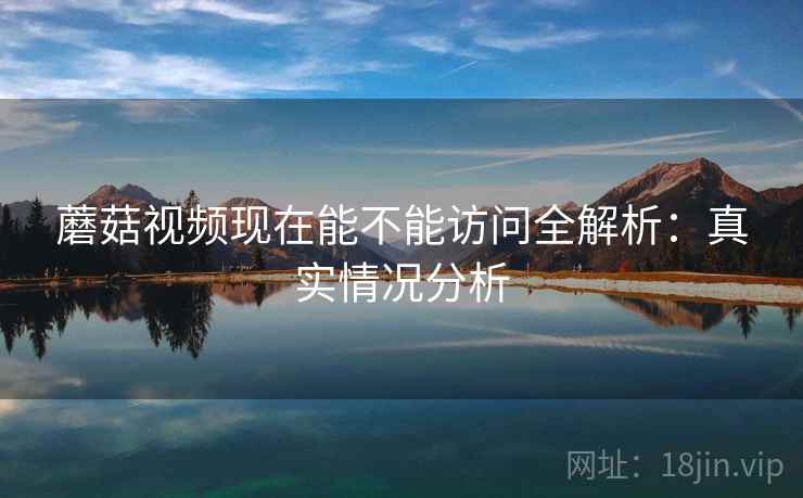 蘑菇视频现在能不能访问全解析:真实情况分析 蘑菇视频现在能不能访问全解析:真实情况分析