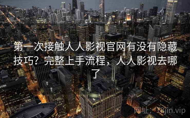 第一次接触人人影视官网有没有隐藏技巧？完整上手流程，人人影视去哪了