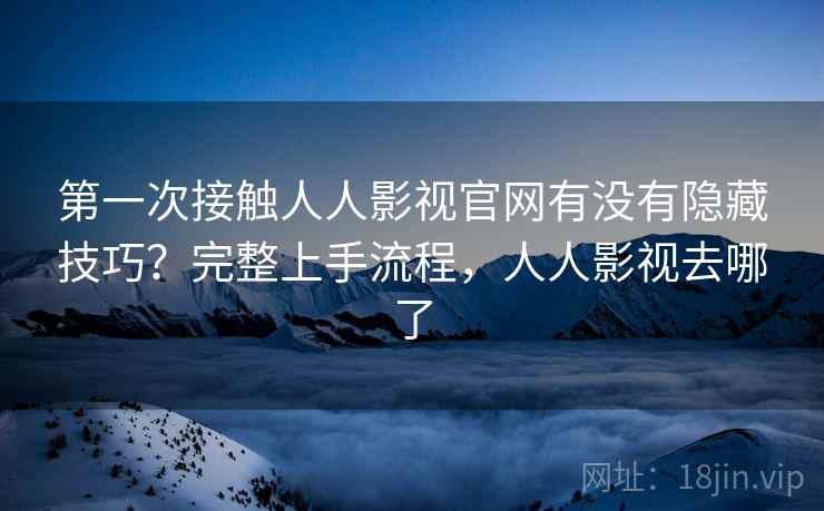 第一次接触人人影视官网有没有隐藏技巧？完整上手流程，人人影视去哪了