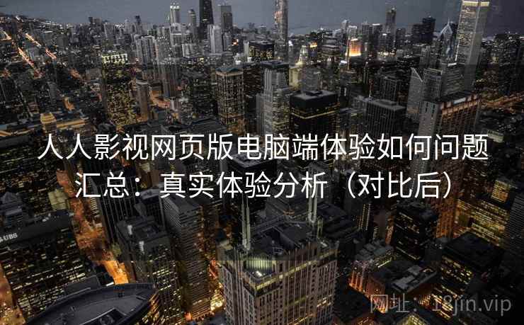 人人影视网页版电脑端体验如何问题汇总：真实体验分析（对比后）