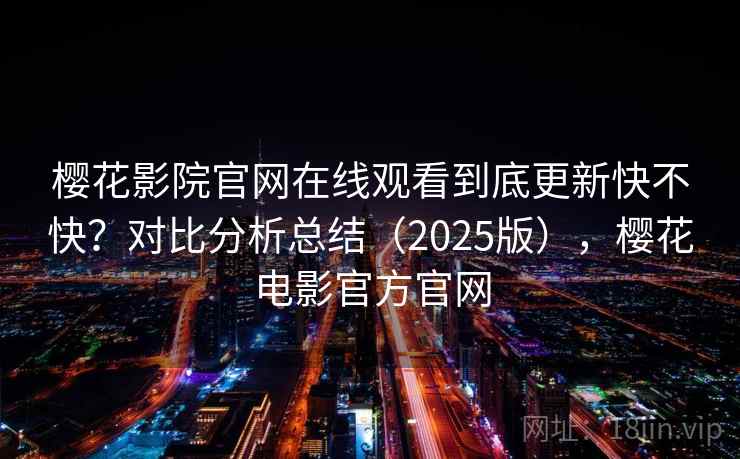 樱花影院官网在线观看到底更新快不快？对比分析总结（2025版），樱花电影官方官网