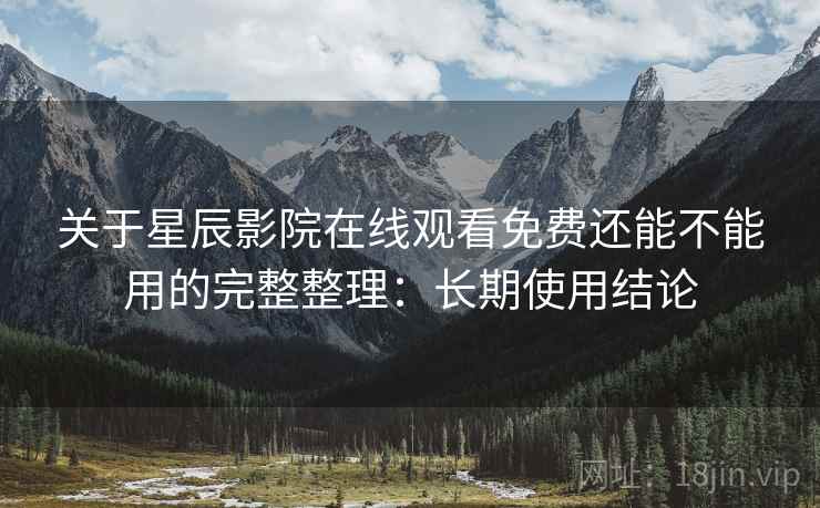 关于星辰影院在线观看免费还能不能用的完整整理：长期使用结论