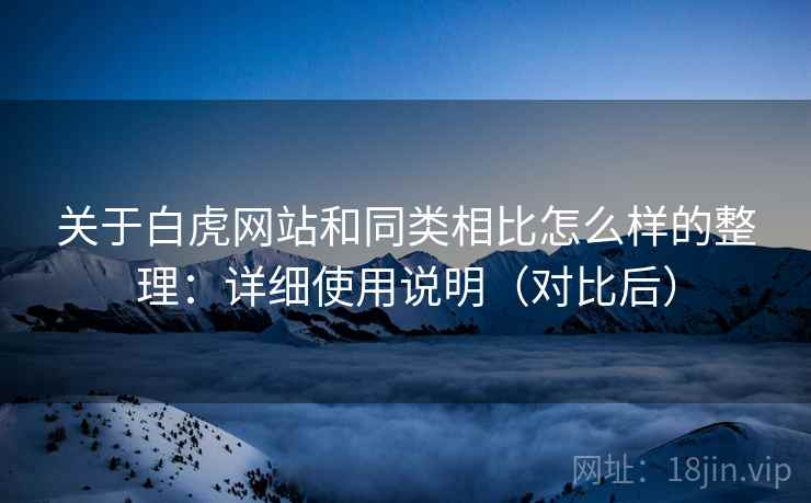 关于白虎网站和同类相比怎么样的整理：详细使用说明（对比后）