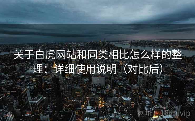 关于白虎网站和同类相比怎么样的整理：详细使用说明（对比后）