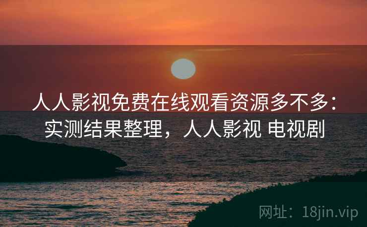 人人影视免费在线观看资源多不多：实测结果整理，人人影视 电视剧