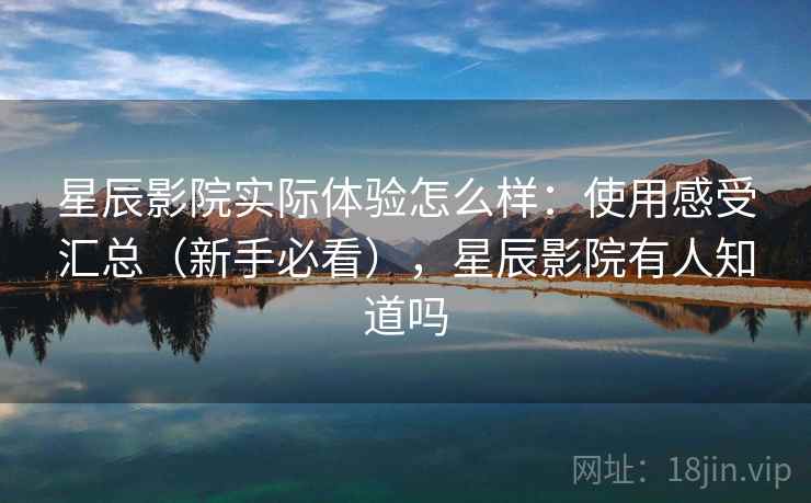 星辰影院实际体验怎么样：使用感受汇总（新手必看），星辰影院有人知道吗