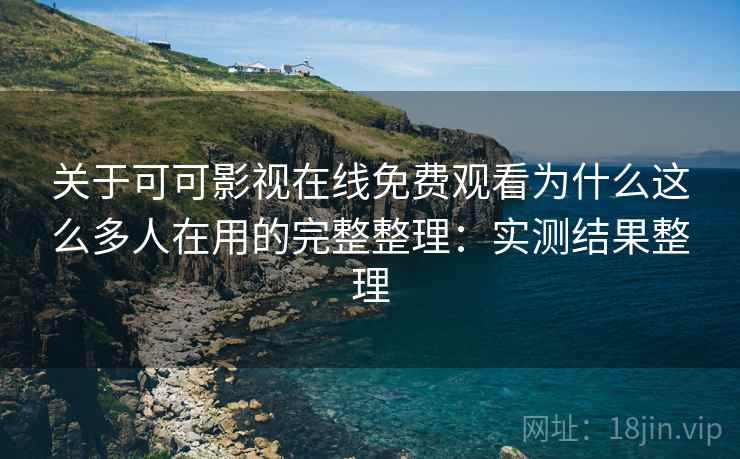 关于可可影视在线免费观看为什么这么多人在用的完整整理：实测结果整理