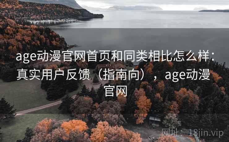 age动漫官网首页和同类相比怎么样：真实用户反馈（指南向），age动漫 官网