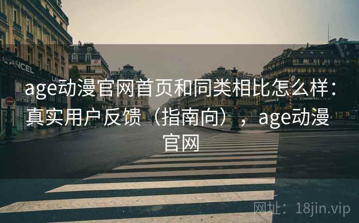 age动漫官网首页和同类相比怎么样：真实用户反馈（指南向），age动漫 官网