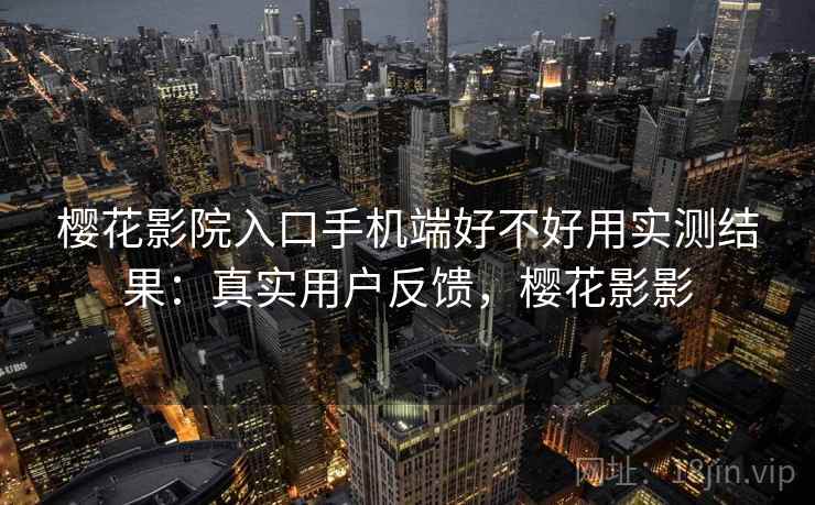 樱花影院入口手机端好不好用实测结果：真实用户反馈，樱花影影