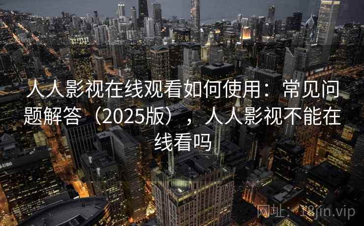 人人影视在线观看如何使用：常见问题解答（2025版），人人影视不能在线看吗