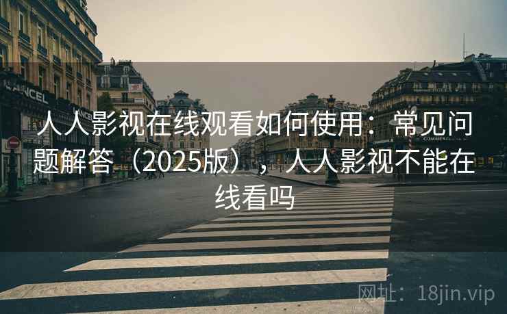 人人影视在线观看如何使用：常见问题解答（2025版），人人影视不能在线看吗