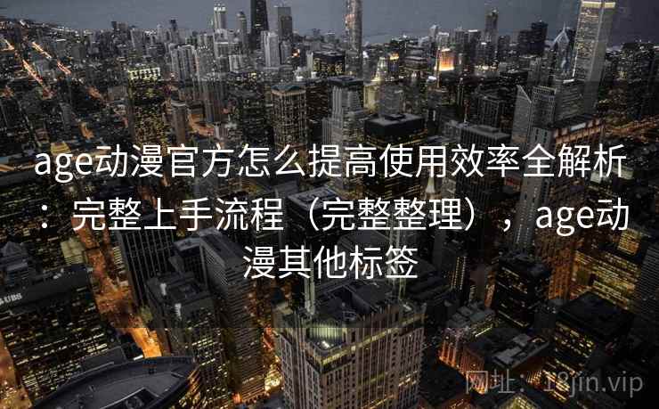 age动漫官方怎么提高使用效率全解析：完整上手流程（完整整理），age动漫其他标签