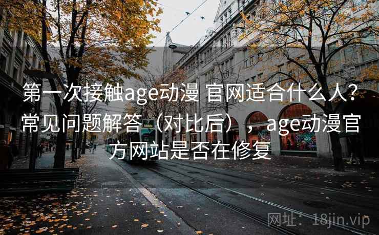 第一次接触age动漫 官网适合什么人？常见问题解答（对比后），age动漫官方网站是否在修复