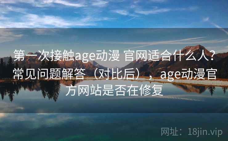第一次接触age动漫 官网适合什么人？常见问题解答（对比后），age动漫官方网站是否在修复