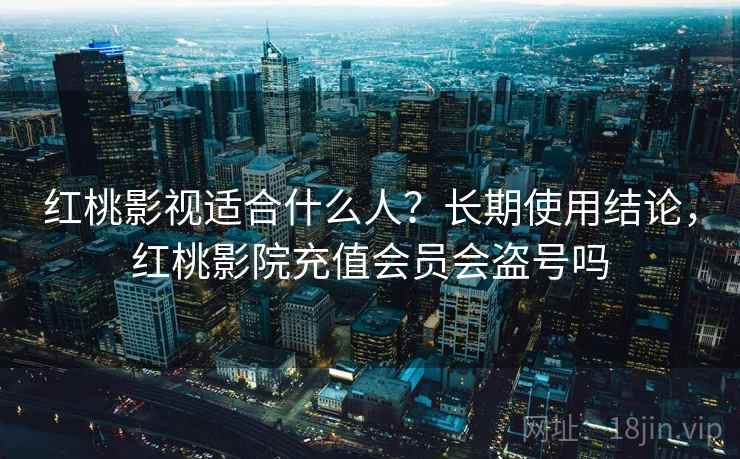 红桃影视适合什么人？长期使用结论，红桃影院充值会员会盗号吗