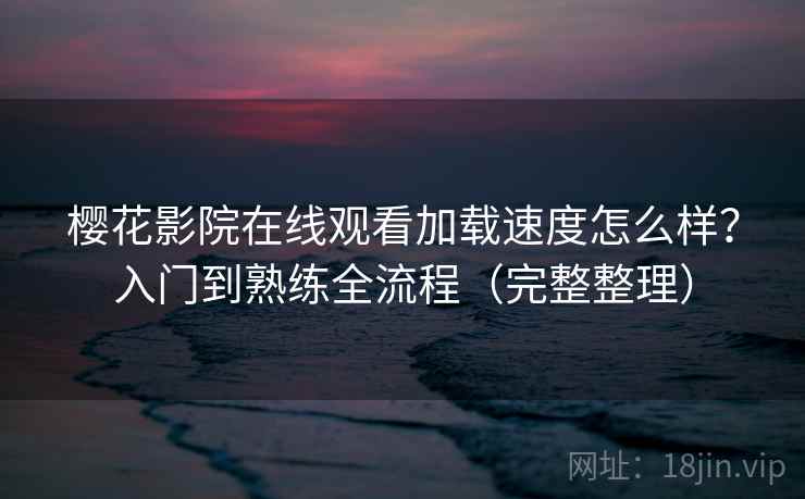 樱花影院在线观看加载速度怎么样？入门到熟练全流程（完整整理）