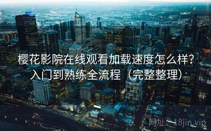 樱花影院在线观看加载速度怎么样？入门到熟练全流程（完整整理）