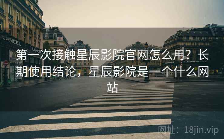 第一次接触星辰影院官网怎么用？长期使用结论，星辰影院是一个什么网站