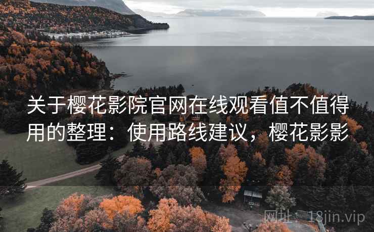 关于樱花影院官网在线观看值不值得用的整理：使用路线建议，樱花影影