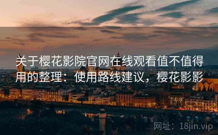 关于樱花影院官网在线观看值不值得用的整理：使用路线建议，樱花影影