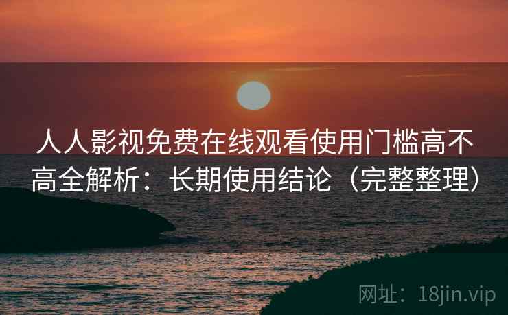 人人影视免费在线观看使用门槛高不高全解析：长期使用结论（完整整理）
