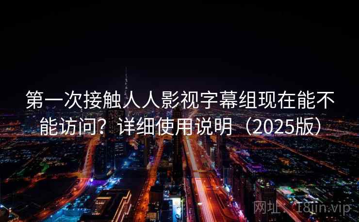 第一次接触人人影视字幕组现在能不能访问？详细使用说明（2025版）