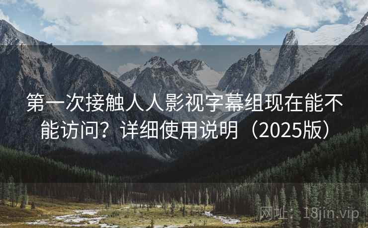 第一次接触人人影视字幕组现在能不能访问？详细使用说明（2025版）