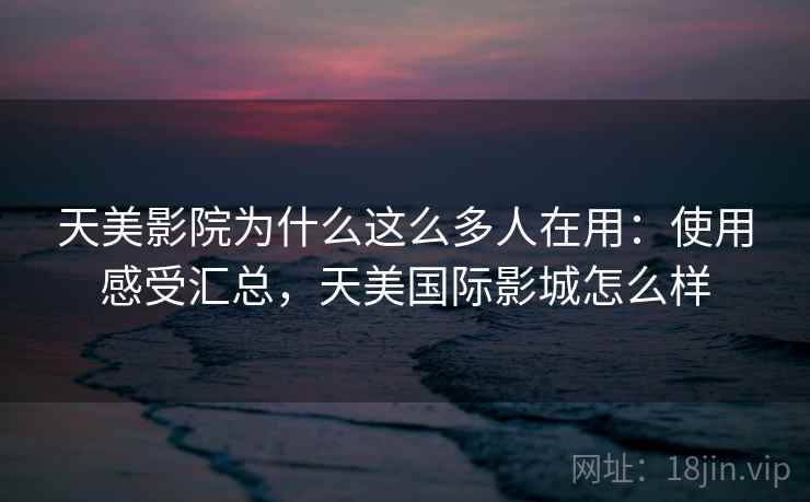 天美影院为什么这么多人在用：使用感受汇总，天美国际影城怎么样