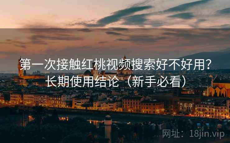 第一次接触红桃视频搜索好不好用？长期使用结论（新手必看）