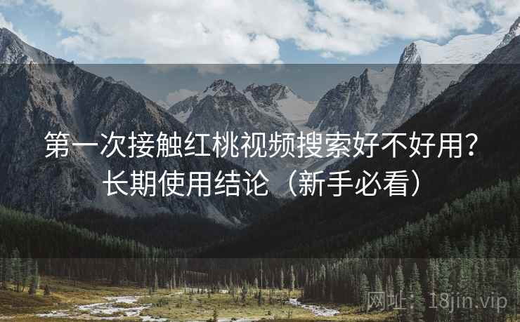 第一次接触红桃视频搜索好不好用？长期使用结论（新手必看）