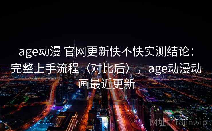 age动漫 官网更新快不快实测结论：完整上手流程（对比后），age动漫动画最近更新