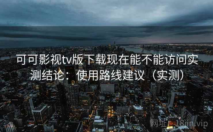 可可影视tv版下载现在能不能访问实测结论：使用路线建议（实测）