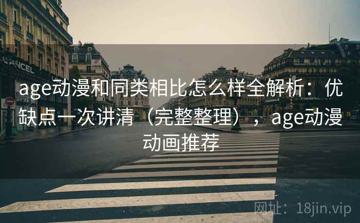 age动漫和同类相比怎么样全解析：优缺点一次讲清（完整整理），age动漫动画推荐