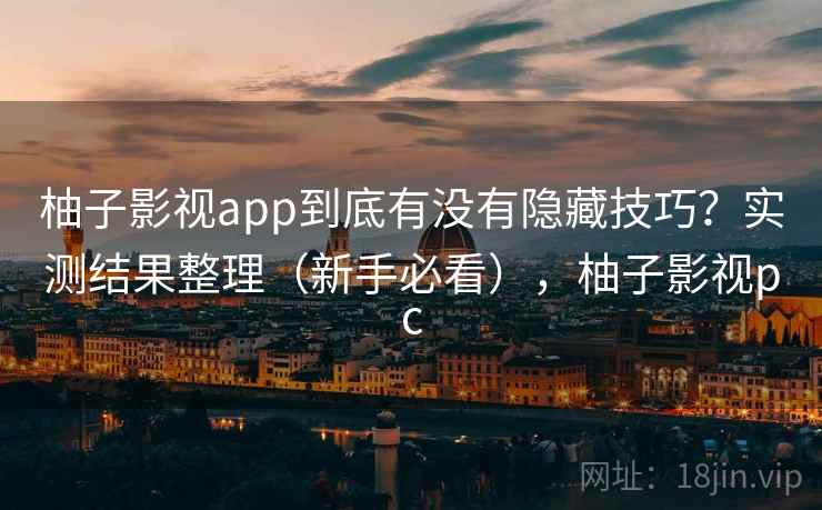 柚子影视app到底有没有隐藏技巧？实测结果整理（新手必看），柚子影视pc