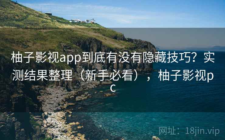 柚子影视app到底有没有隐藏技巧？实测结果整理（新手必看），柚子影视pc