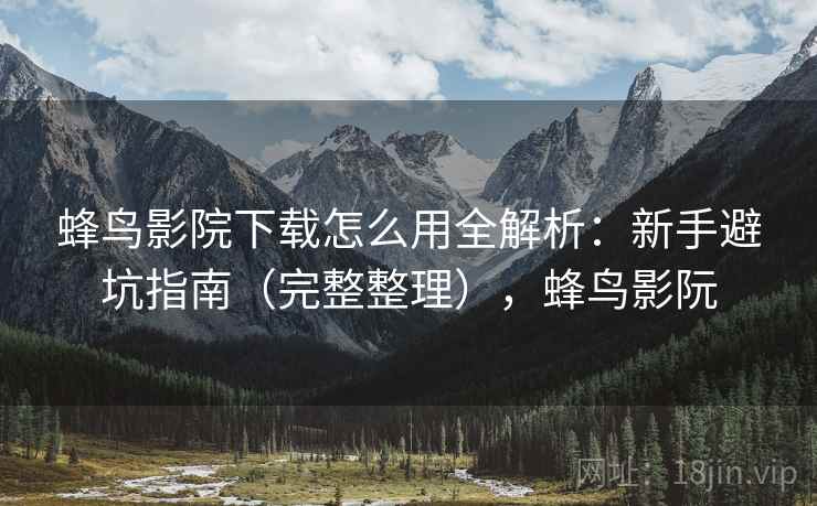 蜂鸟影院下载怎么用全解析：新手避坑指南（完整整理），蜂鸟影阮