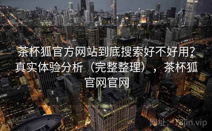茶杯狐官方网站到底搜索好不好用？真实体验分析（完整整理），茶杯狐官网官网