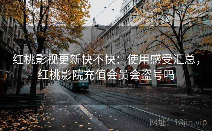 红桃影视更新快不快：使用感受汇总，红桃影院充值会员会盗号吗