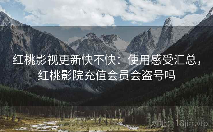红桃影视更新快不快：使用感受汇总，红桃影院充值会员会盗号吗