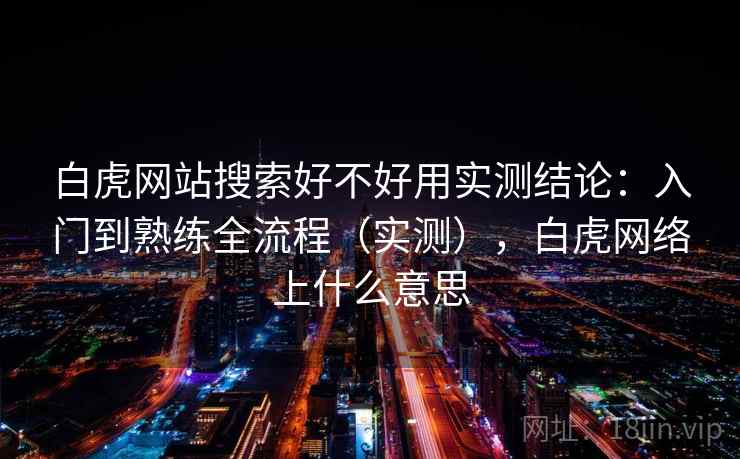 白虎网站搜索好不好用实测结论：入门到熟练全流程（实测），白虎网络上什么意思