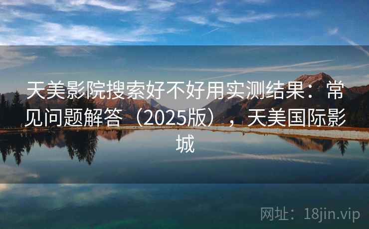天美影院搜索好不好用实测结果：常见问题解答（2025版），天美国际影城