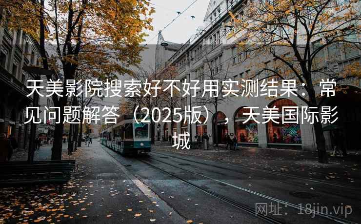 天美影院搜索好不好用实测结果：常见问题解答（2025版），天美国际影城